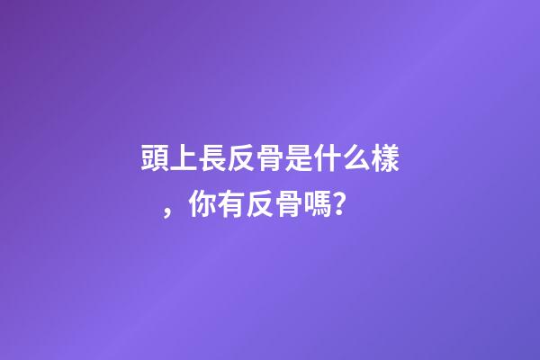 頭上長反骨是什么樣，你有反骨嗎？